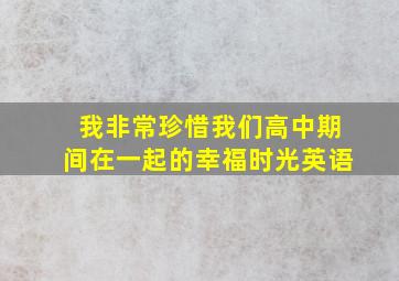 我非常珍惜我们高中期间在一起的幸福时光英语