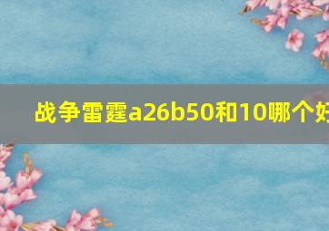 战争雷霆a26b50和10哪个好