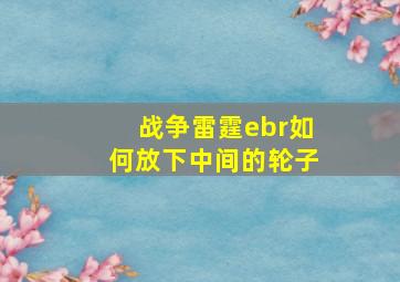 战争雷霆ebr如何放下中间的轮子