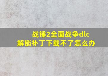 战锤2全面战争dlc解锁补丁下载不了怎么办