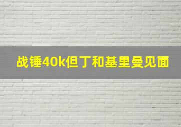 战锤40k但丁和基里曼见面