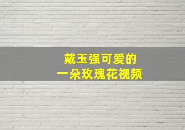 戴玉强可爱的一朵玫瑰花视频