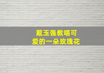 戴玉强教唱可爱的一朵玫瑰花