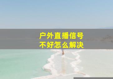 户外直播信号不好怎么解决