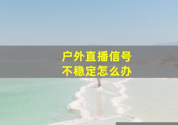 户外直播信号不稳定怎么办