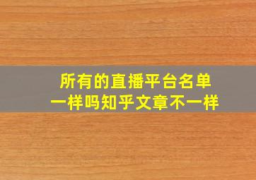 所有的直播平台名单一样吗知乎文章不一样