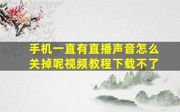 手机一直有直播声音怎么关掉呢视频教程下载不了