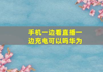 手机一边看直播一边充电可以吗华为