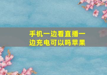 手机一边看直播一边充电可以吗苹果