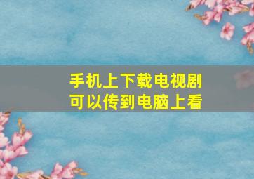 手机上下载电视剧可以传到电脑上看