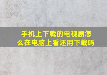 手机上下载的电视剧怎么在电脑上看还用下载吗