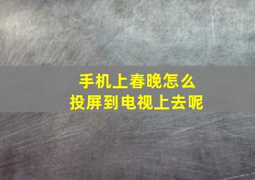 手机上春晚怎么投屏到电视上去呢