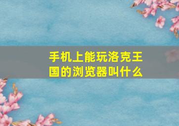 手机上能玩洛克王国的浏览器叫什么