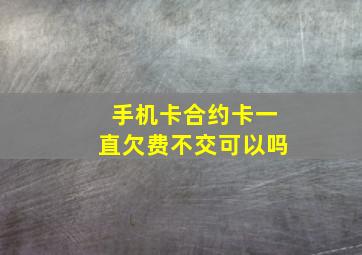 手机卡合约卡一直欠费不交可以吗