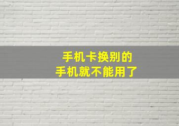 手机卡换别的手机就不能用了