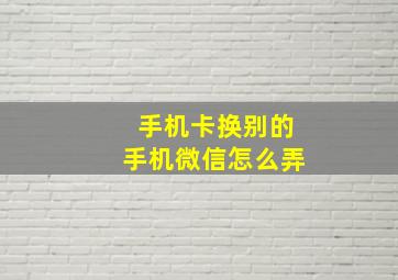 手机卡换别的手机微信怎么弄