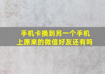 手机卡换到另一个手机上原来的微信好友还有吗