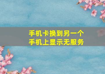 手机卡换到另一个手机上显示无服务