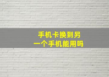 手机卡换到另一个手机能用吗