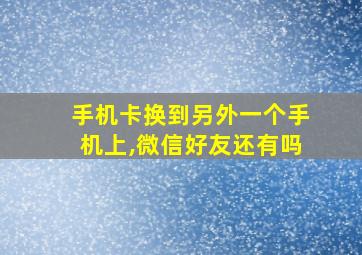 手机卡换到另外一个手机上,微信好友还有吗