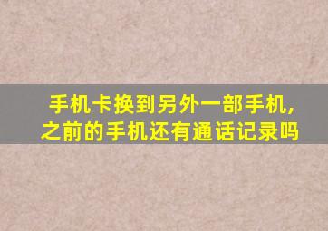 手机卡换到另外一部手机,之前的手机还有通话记录吗