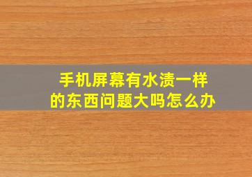 手机屏幕有水渍一样的东西问题大吗怎么办