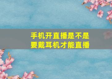 手机开直播是不是要戴耳机才能直播