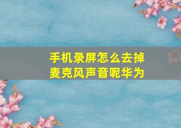 手机录屏怎么去掉麦克风声音呢华为