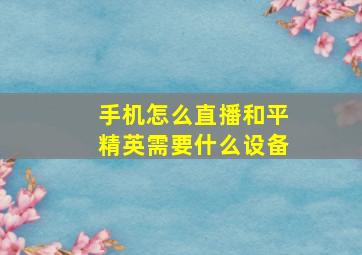 手机怎么直播和平精英需要什么设备