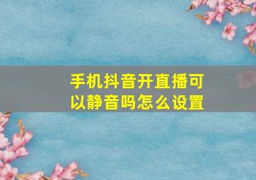 手机抖音开直播可以静音吗怎么设置