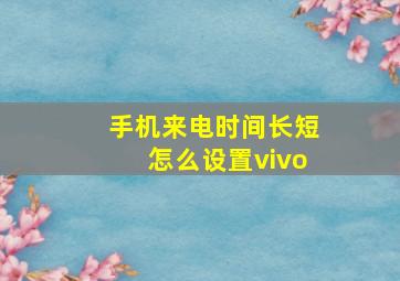 手机来电时间长短怎么设置vivo