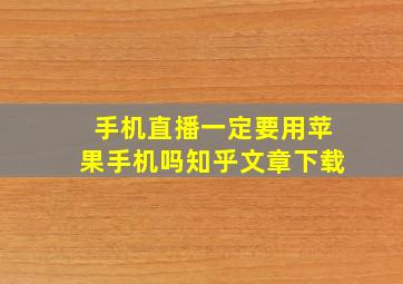 手机直播一定要用苹果手机吗知乎文章下载