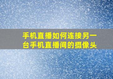 手机直播如何连接另一台手机直播间的摄像头