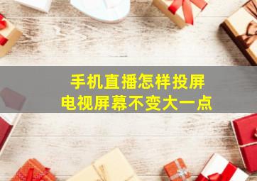 手机直播怎样投屏电视屏幕不变大一点