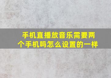 手机直播放音乐需要两个手机吗怎么设置的一样