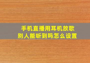 手机直播用耳机放歌别人能听到吗怎么设置