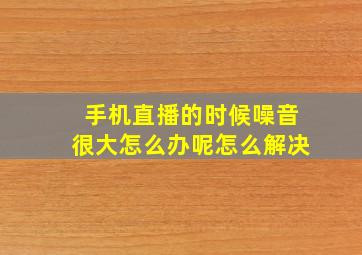 手机直播的时候噪音很大怎么办呢怎么解决