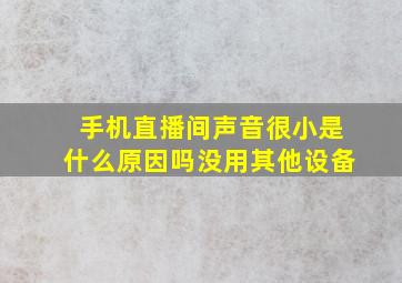 手机直播间声音很小是什么原因吗没用其他设备