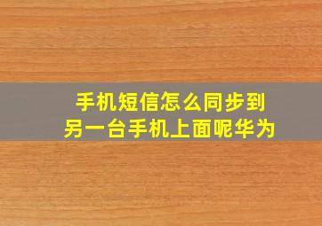 手机短信怎么同步到另一台手机上面呢华为