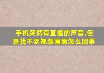 手机突然有直播的声音,但是找不到视频画面怎么回事