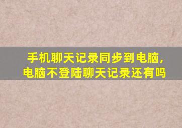 手机聊天记录同步到电脑,电脑不登陆聊天记录还有吗