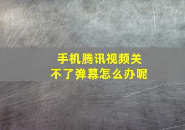 手机腾讯视频关不了弹幕怎么办呢