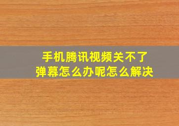 手机腾讯视频关不了弹幕怎么办呢怎么解决