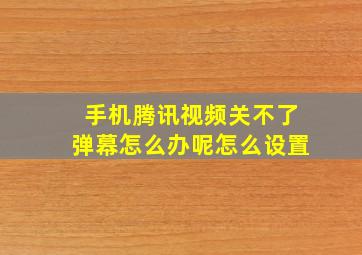 手机腾讯视频关不了弹幕怎么办呢怎么设置