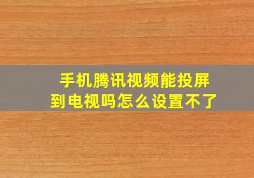 手机腾讯视频能投屏到电视吗怎么设置不了