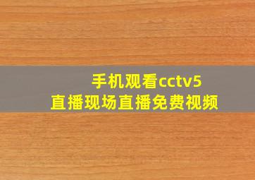 手机观看cctv5直播现场直播免费视频