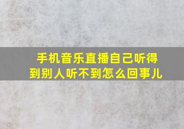 手机音乐直播自己听得到别人听不到怎么回事儿