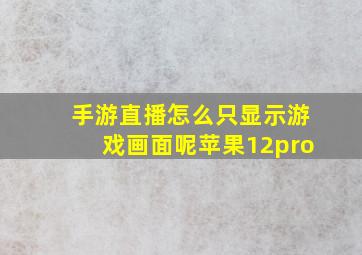 手游直播怎么只显示游戏画面呢苹果12pro