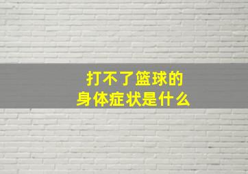 打不了篮球的身体症状是什么