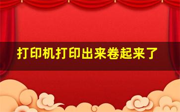 打印机打印出来卷起来了